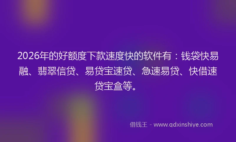 2026年的好额度下款速度快的软件有：钱袋快易融、翡翠信贷、易贷宝速贷、急速易贷、快借速贷宝盒等。