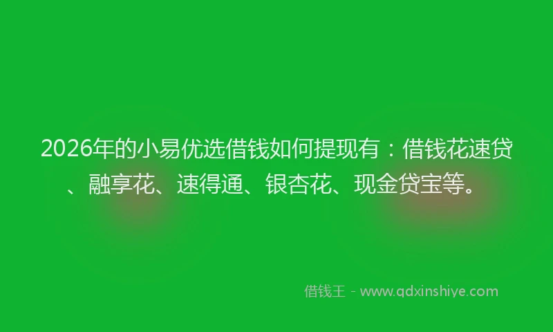 2026年的小易优选借钱如何提现有：借钱花速贷、融享花、速得通、银杏花、现金贷宝等。
