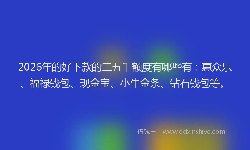 2026年的好下款的三五千额度有哪些有：惠众乐、福禄钱包、现金宝、小牛金条、钻石钱包等。