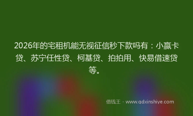 2026年的宅租机能无视征信秒下款吗有：小赢卡贷、苏宁任性贷、柯基贷、拍拍用、快易借速贷等。