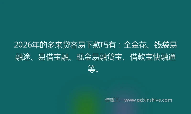 2026年的多来贷容易下款吗有：全金花、钱袋易融途、易借宝融、现金易融贷宝、借款宝快融通等。