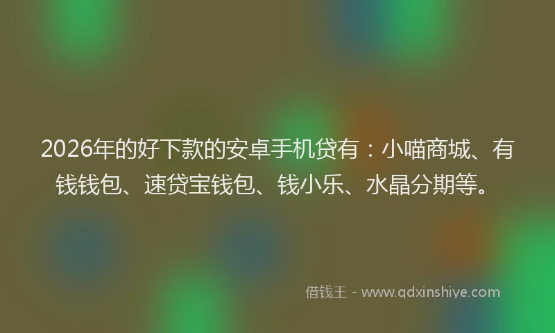 2026年的好下款的安卓手机贷有：小喵商城、有钱钱包、速贷宝钱包、钱小乐、水晶分期等。