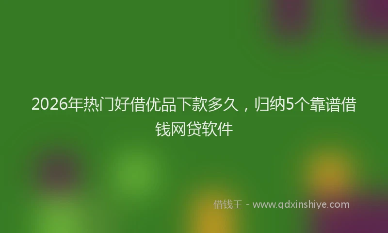 2026年热门好借优品下款多久，归纳5个靠谱借钱网贷软件