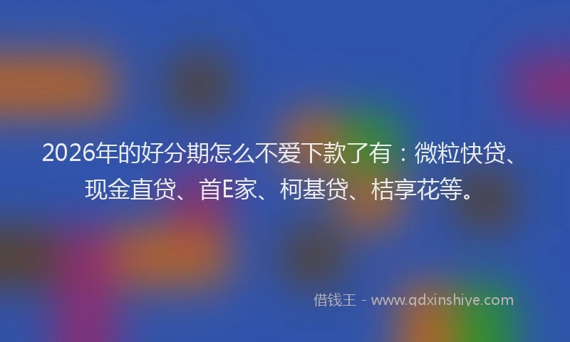 2026年的好分期怎么不爱下款了有：微粒快贷、现金直贷、首E家、柯基贷、桔享花等。