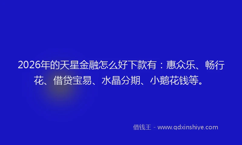 2026年的天星金融怎么好下款有：惠众乐、畅行花、借贷宝易、水晶分期、小鹅花钱等。
