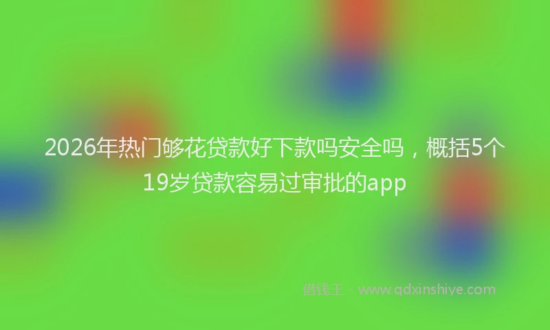 2026年热门够花贷款好下款吗安全吗，概括5个19岁贷款容易过审批的app