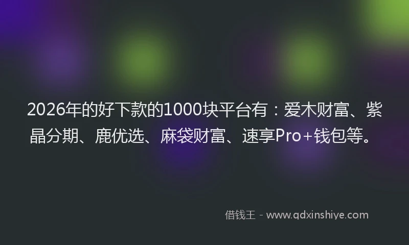 2026年的好下款的1000块平台有：爱木财富、紫晶分期、鹿优选、麻袋财富、速享Pro+钱包等。