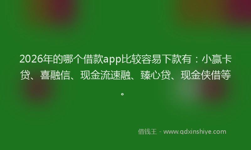 2026年的哪个借款app比较容易下款有：小赢卡贷、喜融信、现金流速融、臻心贷、现金侠借等。