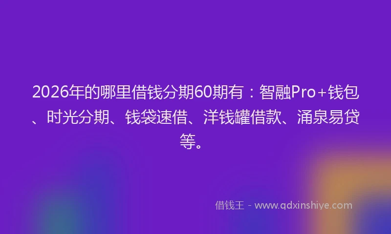 2026年的哪里借钱分期60期有：智融Pro+钱包、时光分期、钱袋速借、洋钱罐借款、涌泉易贷等。
