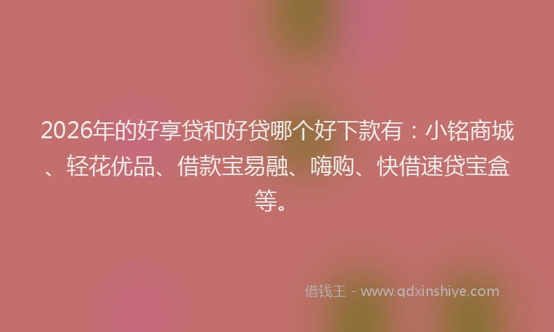 2026年的好享贷和好贷哪个好下款有：小铭商城、轻花优品、借款宝易融、嗨购、快借速贷宝盒等。