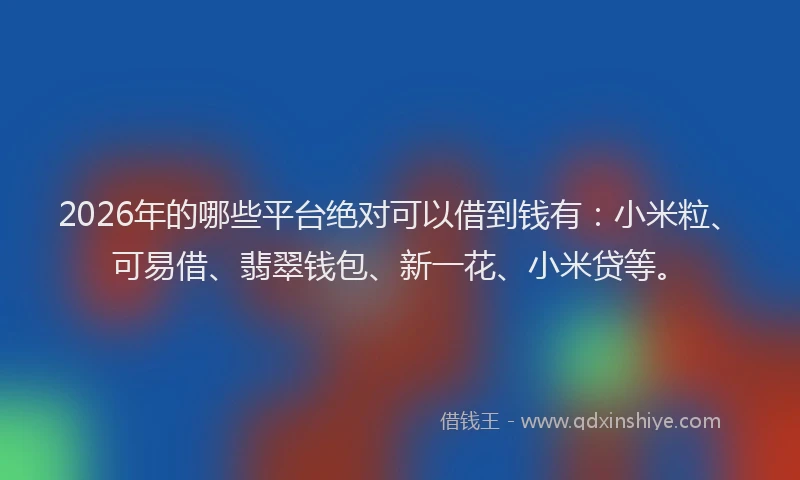 2026年的哪些平台绝对可以借到钱有：小米粒、可易借、翡翠钱包、新一花、小米贷等。