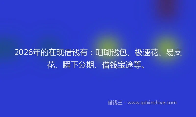 2026年的在现借钱有：珊瑚钱包、极速花、易支花、瞬下分期、借钱宝途等。
