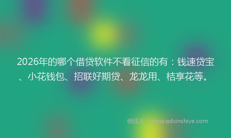 2026年的哪个借贷软件不看征信的有：钱速贷宝、小花钱包、招联好期贷、龙龙用、桔享花等。