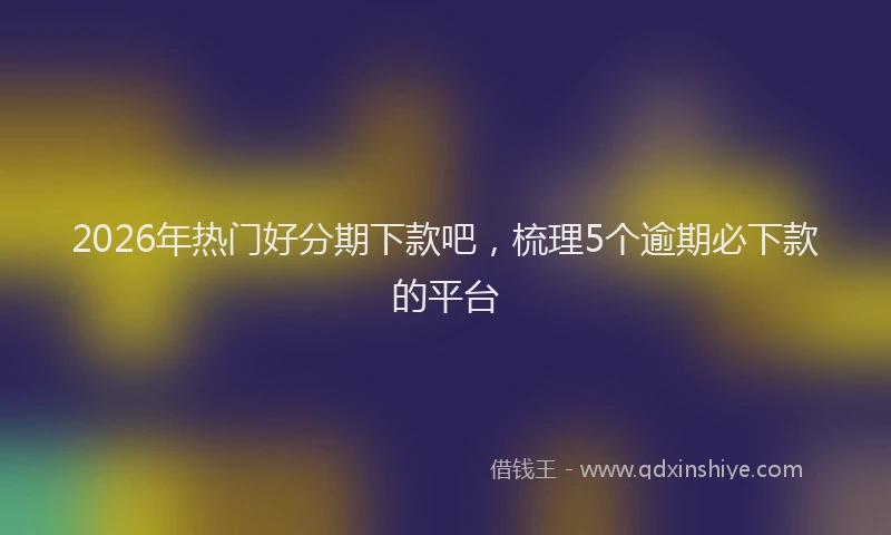 2026年热门好分期下款吧，梳理5个逾期必下款的平台
