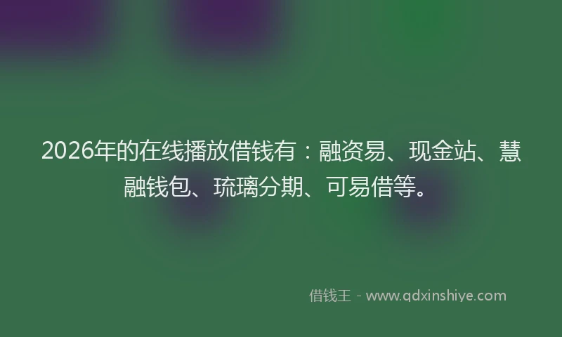 2026年的在线播放借钱有：融资易、现金站、慧融钱包、琉璃分期、可易借等。