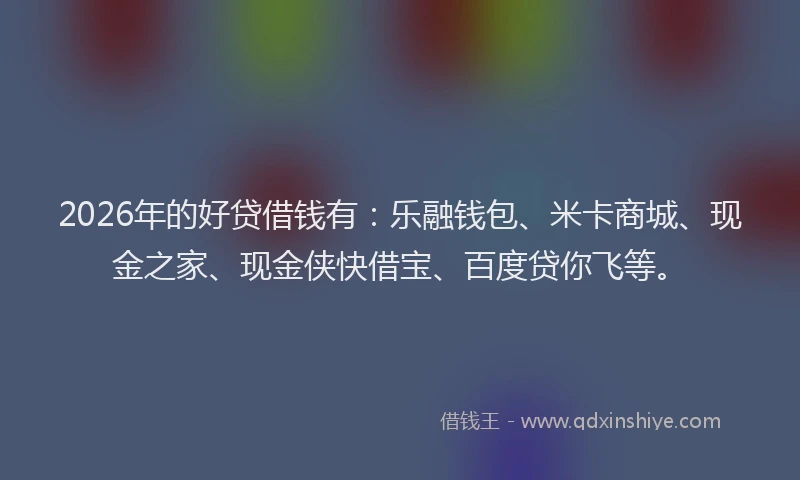 2026年的好贷借钱有：乐融钱包、米卡商城、现金之家、现金侠快借宝、百度贷你飞等。