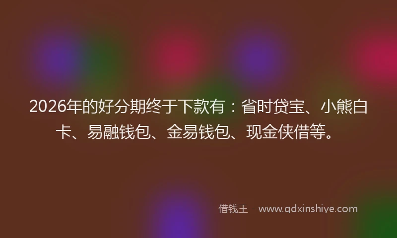 2026年的好分期终于下款有:省时贷宝、小熊白卡、易融钱包、金易钱包、现金侠借等。