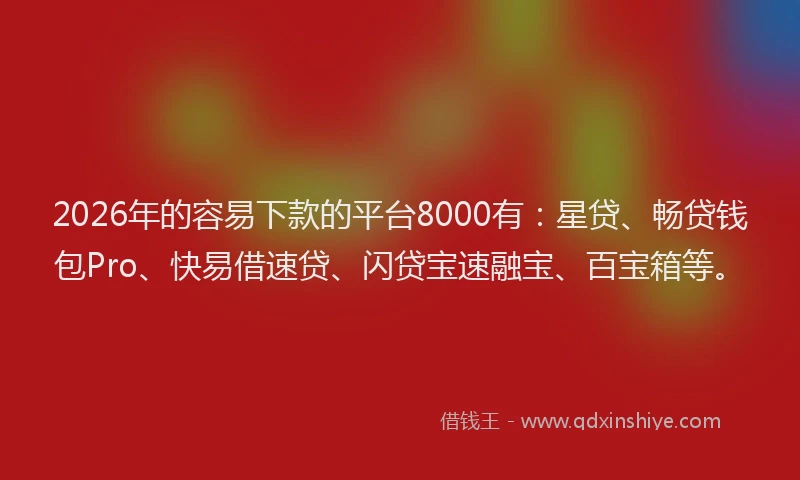 2026年的容易下款的平台8000有：星贷、畅贷钱包Pro、快易借速贷、闪贷宝速融宝、百宝箱等。