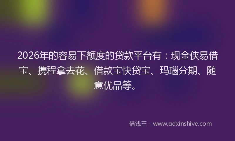 2026年的容易下额度的贷款平台有：现金侠易借宝、携程拿去花、借款宝快贷宝、玛瑙分期、随意优品等。