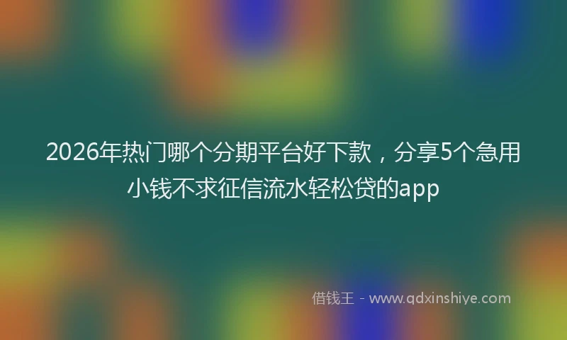 2026年热门哪个分期平台好下款，分享5个急用小钱不求征信流水轻松贷的app