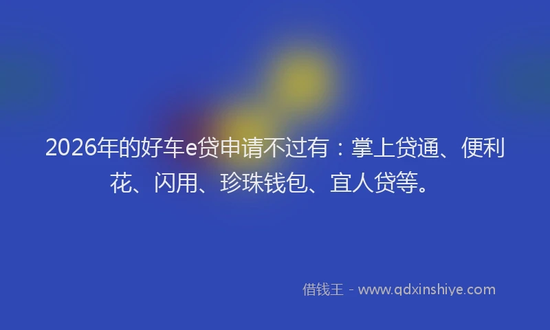 2026年的好车e贷申请不过有：掌上贷通、便利花、闪用、珍珠钱包、宜人贷等。