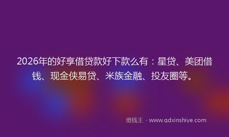 2026年的好享借贷款好下款么有：星贷、美团借钱、现金侠易贷、米族金融、投友圈等。