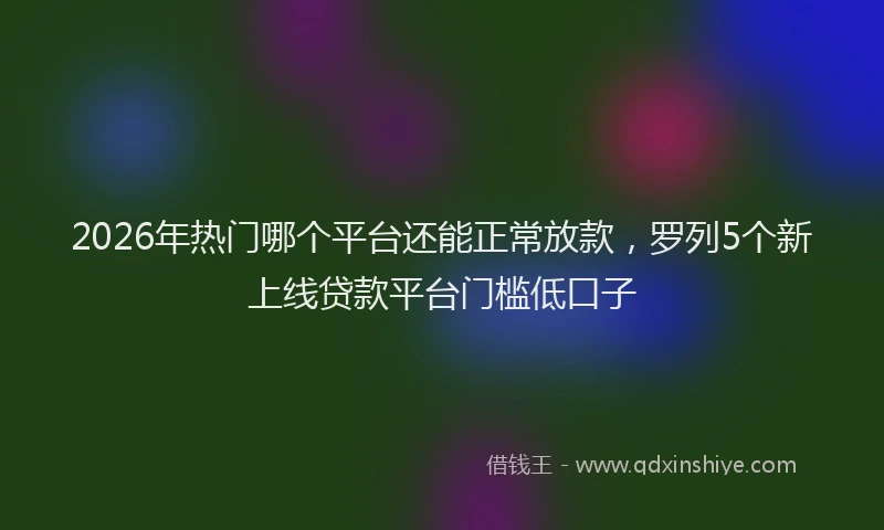 2026年热门哪个平台还能正常放款，罗列5个新上线贷款平台门槛低口子