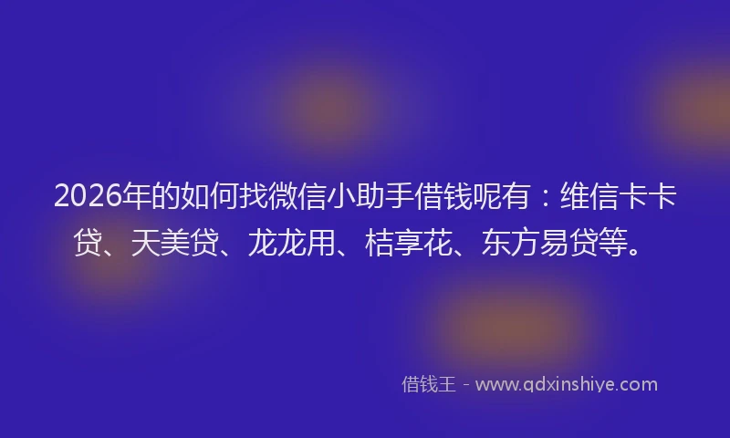 2026年的如何找微信小助手借钱呢有：维信卡卡贷、天美贷、龙龙用、桔享花、东方易贷等。