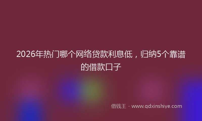2026年热门哪个网络贷款利息低，归纳5个靠谱的借款口子