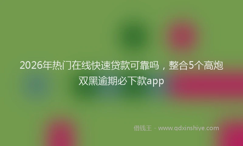 2026年热门在线快速贷款可靠吗，整合5个高炮双黑逾期必下款app