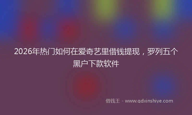 2026年热门如何在爱奇艺里借钱提现，罗列五个黑户下款软件