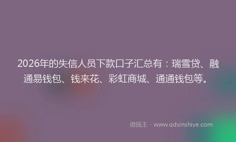 2026年的失信人员下款口子汇总有：瑞雪贷、融通易钱包、钱来花、彩虹商城、通通钱包等。