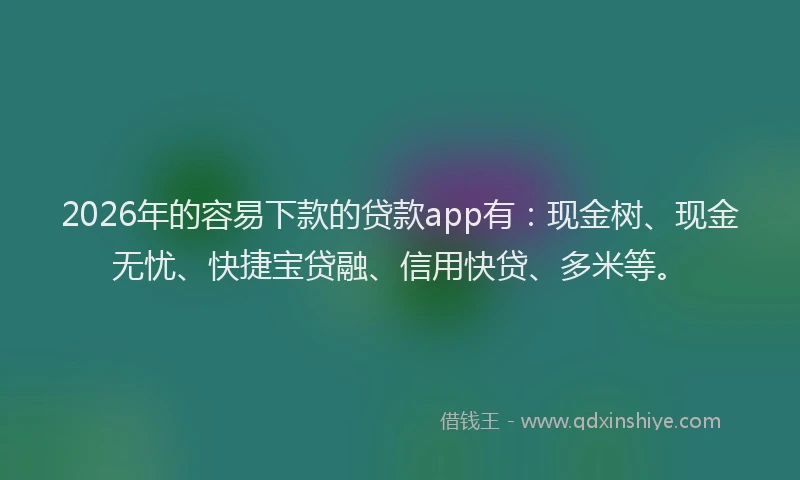 2026年的容易下款的贷款app有：现金树、现金无忧、快捷宝贷融、信用快贷、多米等。