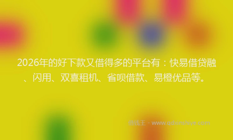 2026年的好下款又借得多的平台有：快易借贷融、闪用、双喜租机、省呗借款、易橙优品等。