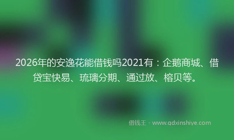 2026年的安逸花能借钱吗2021有：企鹅商城、借贷宝快易、琉璃分期、通过放、榕贝等。