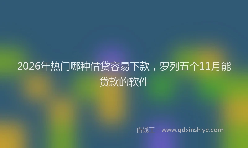 2026年热门哪种借贷容易下款，罗列五个11月能贷款的软件
