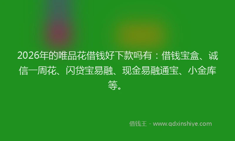 2026年的唯品花借钱好下款吗有：借钱宝盒、诚信一周花、闪贷宝易融、现金易融通宝、小金库等。