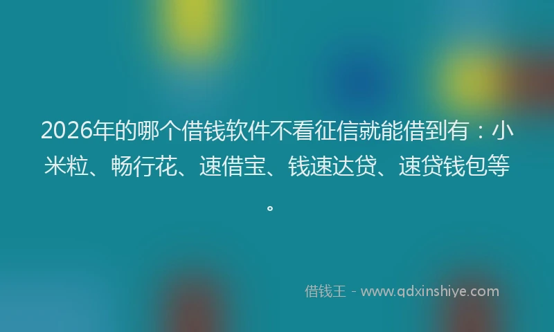 2026年的哪个借钱软件不看征信就能借到有：小米粒、畅行花、速借宝、钱速达贷、速贷钱包等。