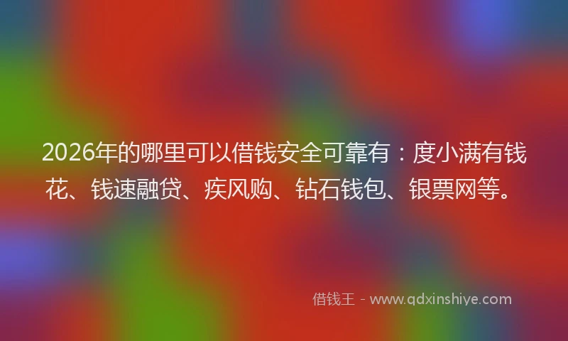 2026年的哪里可以借钱安全可靠有：度小满有钱花、钱速融贷、疾风购、钻石钱包、银票网等。