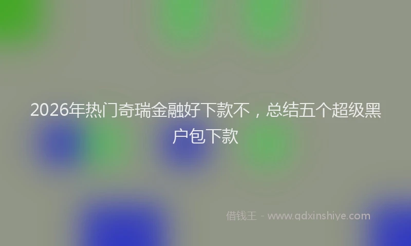 2026年热门奇瑞金融好下款不，总结五个超级黑户包下款