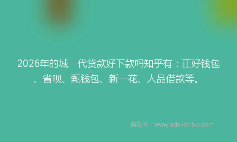 2026年的城一代贷款好下款吗知乎有：正好钱包、省呗、甄钱包、新一花、人品借款等。