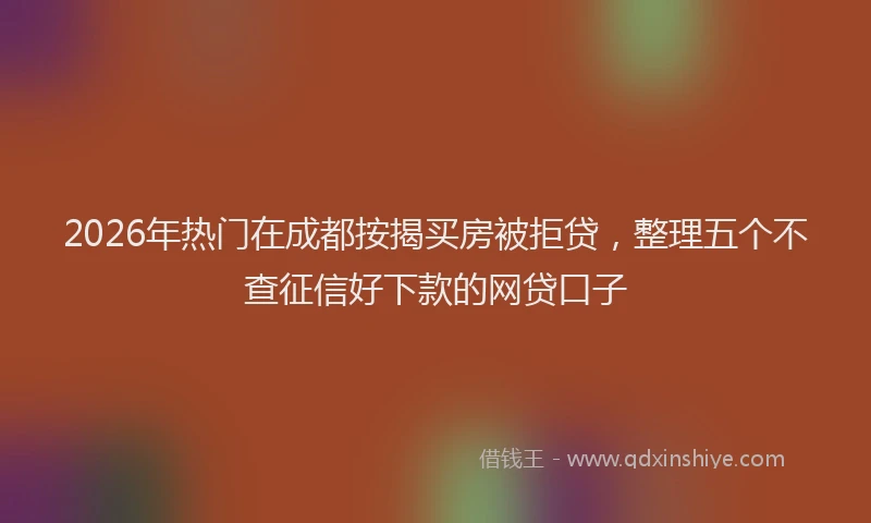 2026年热门在成都按揭买房被拒贷，整理五个不查征信好下款的网贷口子