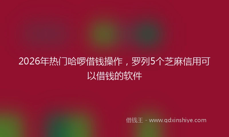 2026年热门哈啰借钱操作，罗列5个芝麻信用可以借钱的软件