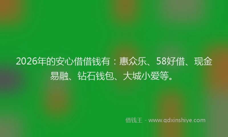 2026年的安心借借钱有：惠众乐、58好借、现金易融、钻石钱包、大城小爱等。