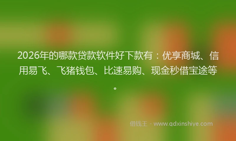 2026年的哪款贷款软件好下款有：优享商城、信用易飞、飞猪钱包、比速易购、现金秒借宝途等。
