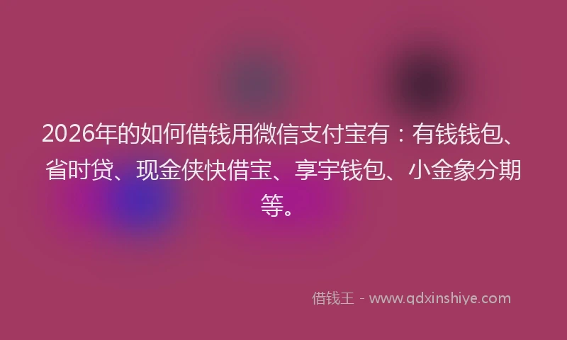 2026年的如何借钱用微信支付宝有：有钱钱包、省时贷、现金侠快借宝、享宇钱包、小金象分期等。