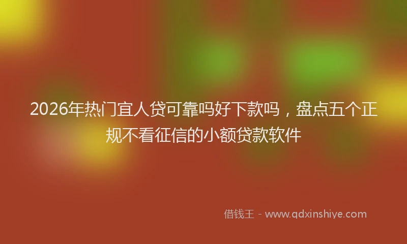 2026年热门宜人贷可靠吗好下款吗，盘点五个正规不看征信的小额贷款软件