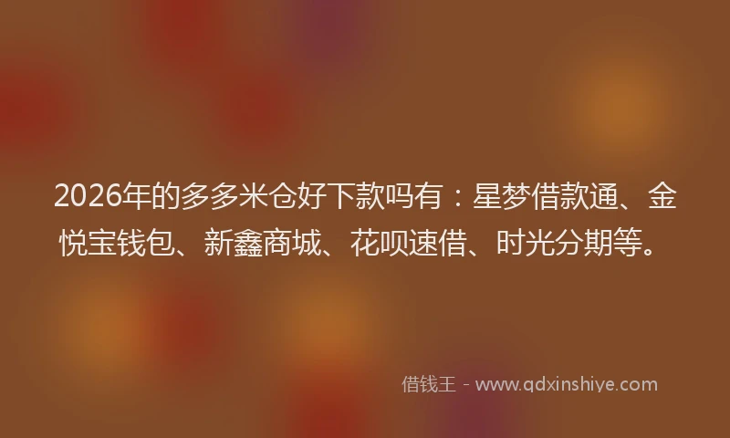 2026年的多多米仓好下款吗有：星梦借款通、金悦宝钱包、新鑫商城、花呗速借、时光分期等。
