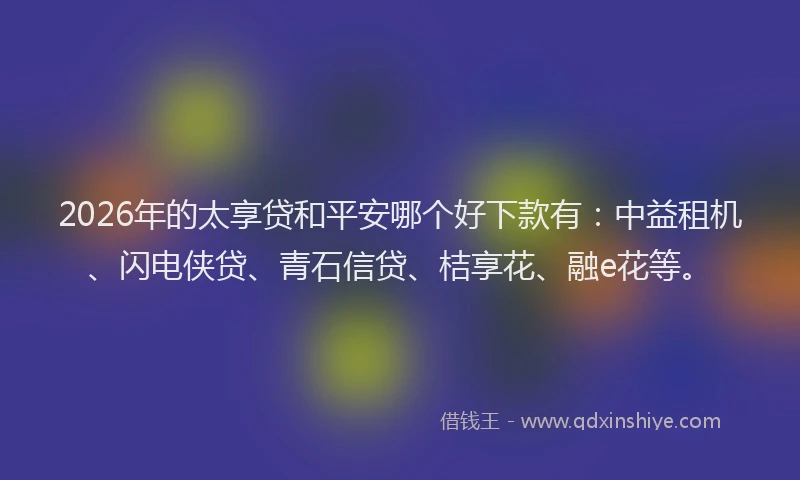 2026年的太享贷和平安哪个好下款有：中益租机、闪电侠贷、青石信贷、桔享花、融e花等。