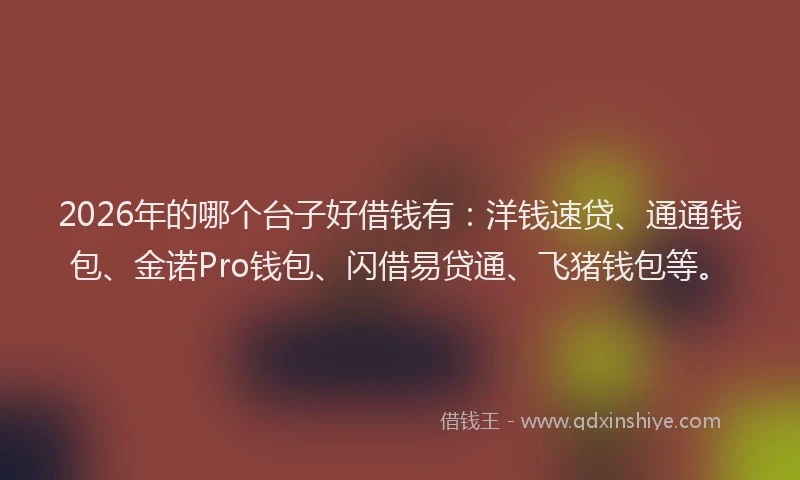2026年的哪个台子好借钱有：洋钱速贷、通通钱包、金诺Pro钱包、闪借易贷通、飞猪钱包等。